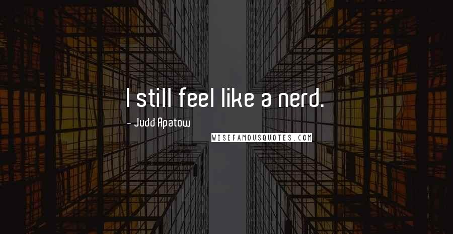 Judd Apatow Quotes: I still feel like a nerd.