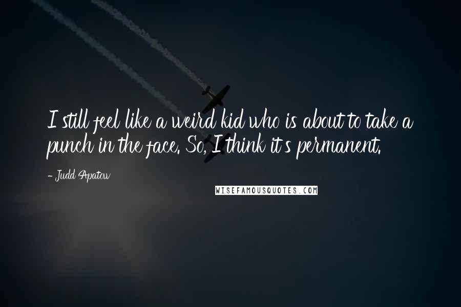 Judd Apatow Quotes: I still feel like a weird kid who is about to take a punch in the face. So, I think it's permanent.