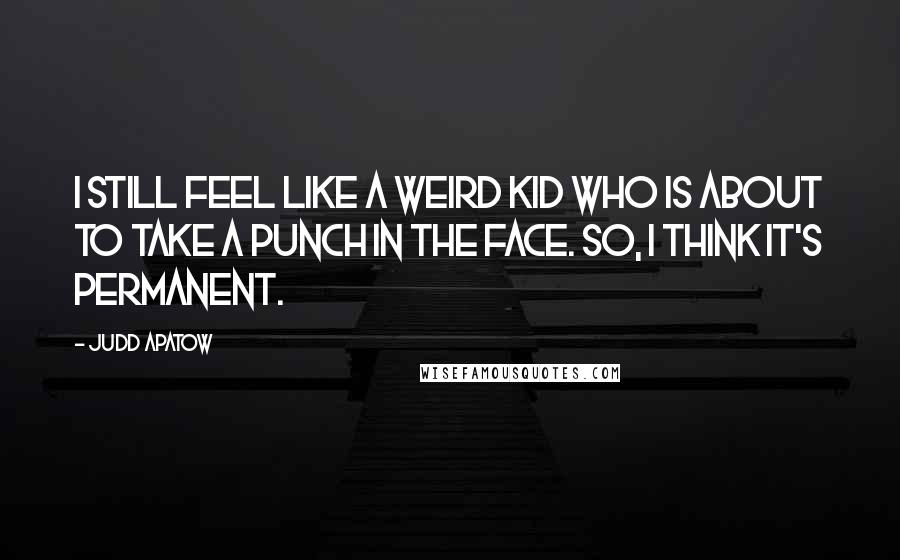 Judd Apatow Quotes: I still feel like a weird kid who is about to take a punch in the face. So, I think it's permanent.