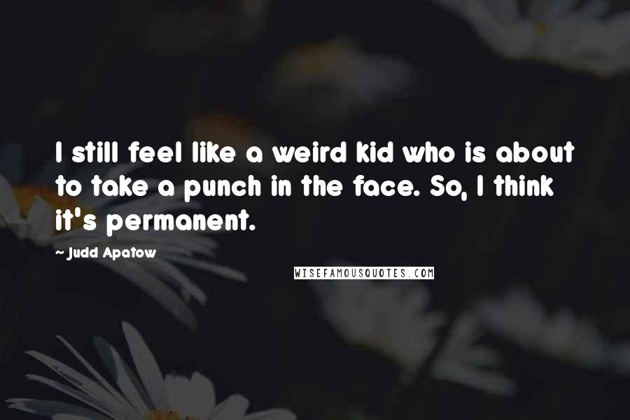 Judd Apatow Quotes: I still feel like a weird kid who is about to take a punch in the face. So, I think it's permanent.