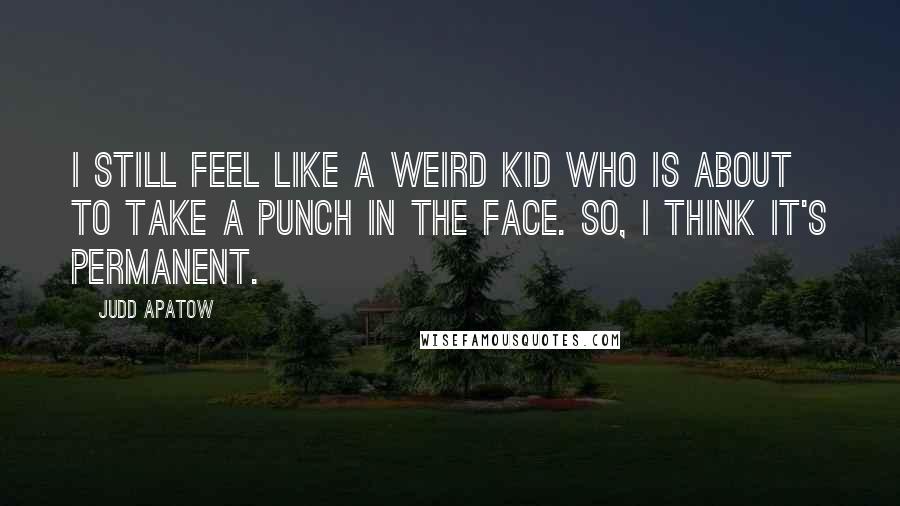 Judd Apatow Quotes: I still feel like a weird kid who is about to take a punch in the face. So, I think it's permanent.