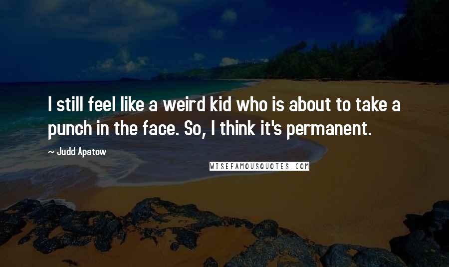 Judd Apatow Quotes: I still feel like a weird kid who is about to take a punch in the face. So, I think it's permanent.