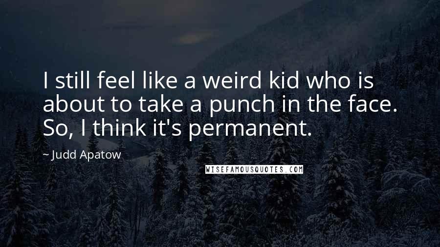 Judd Apatow Quotes: I still feel like a weird kid who is about to take a punch in the face. So, I think it's permanent.