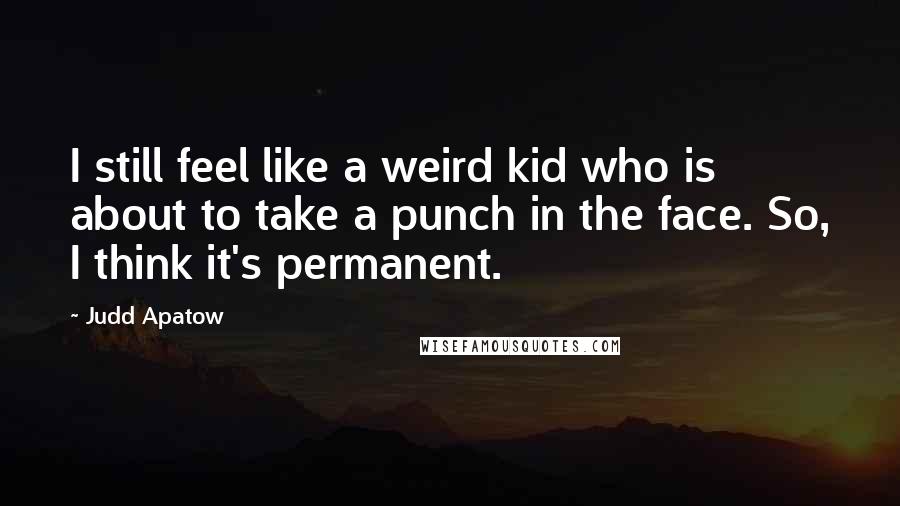 Judd Apatow Quotes: I still feel like a weird kid who is about to take a punch in the face. So, I think it's permanent.