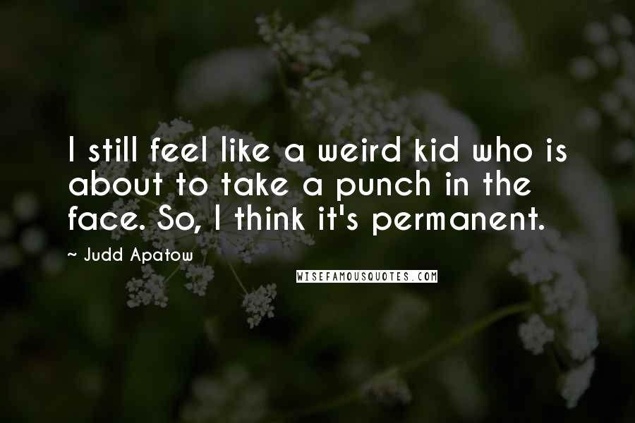 Judd Apatow Quotes: I still feel like a weird kid who is about to take a punch in the face. So, I think it's permanent.
