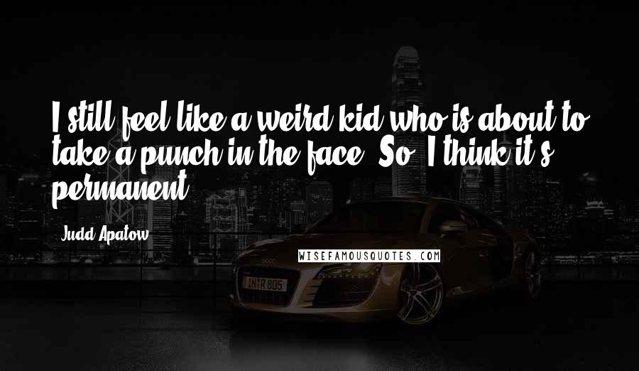 Judd Apatow Quotes: I still feel like a weird kid who is about to take a punch in the face. So, I think it's permanent.