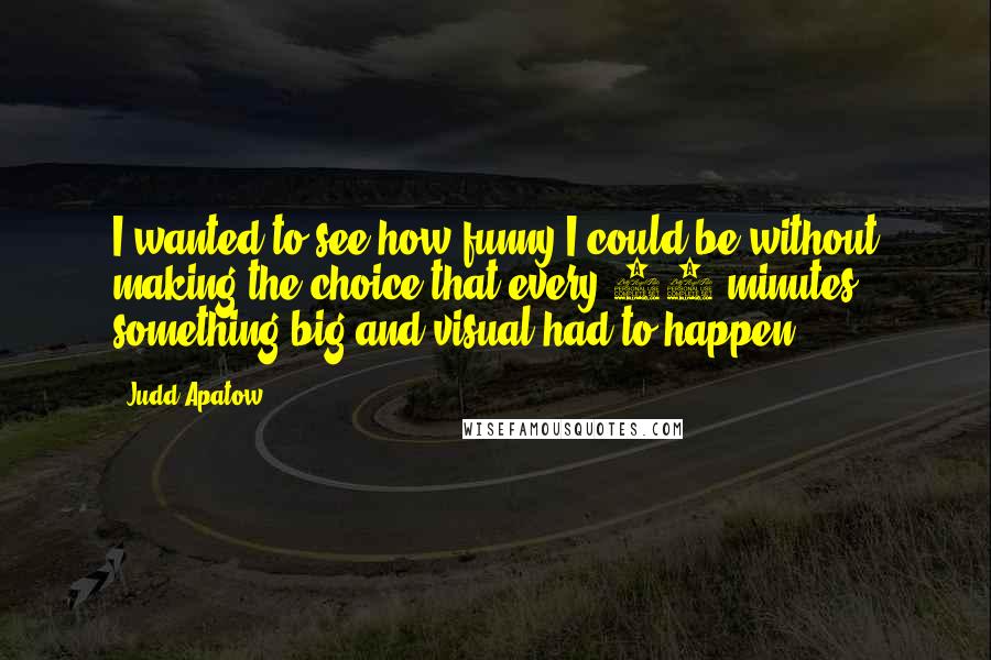 Judd Apatow Quotes: I wanted to see how funny I could be without making the choice that every 10 minutes something big and visual had to happen.