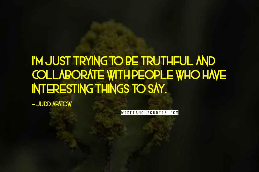 Judd Apatow Quotes: I'm just trying to be truthful and collaborate with people who have interesting things to say.