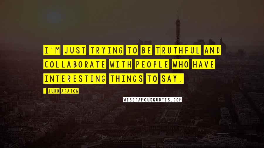 Judd Apatow Quotes: I'm just trying to be truthful and collaborate with people who have interesting things to say.