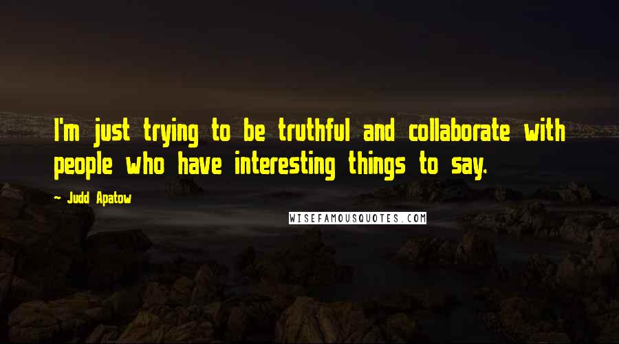 Judd Apatow Quotes: I'm just trying to be truthful and collaborate with people who have interesting things to say.