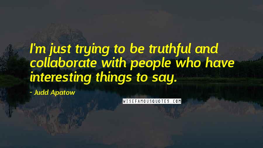 Judd Apatow Quotes: I'm just trying to be truthful and collaborate with people who have interesting things to say.