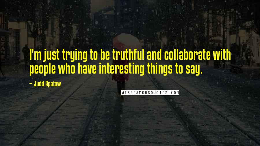 Judd Apatow Quotes: I'm just trying to be truthful and collaborate with people who have interesting things to say.