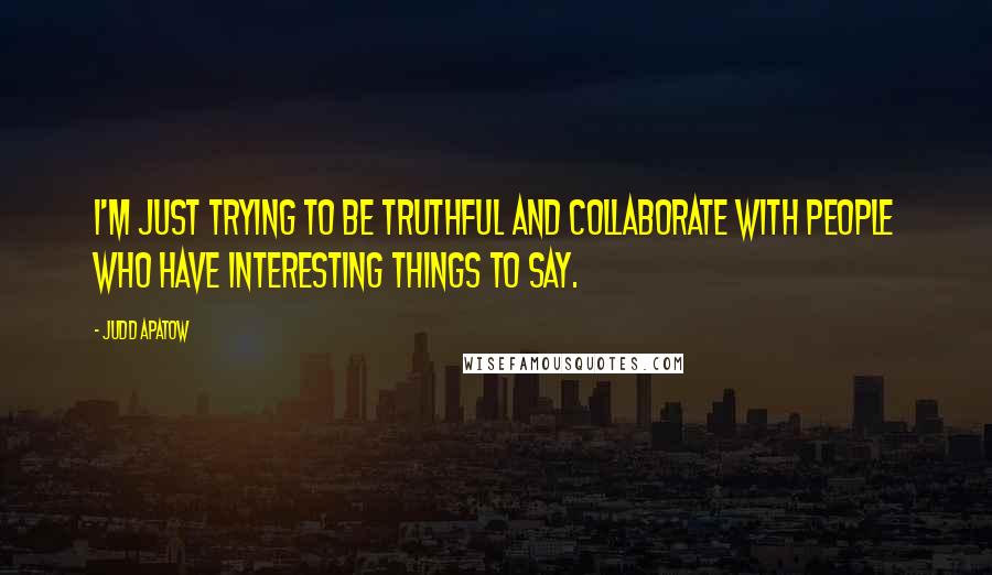 Judd Apatow Quotes: I'm just trying to be truthful and collaborate with people who have interesting things to say.