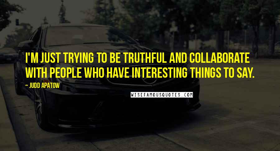 Judd Apatow Quotes: I'm just trying to be truthful and collaborate with people who have interesting things to say.