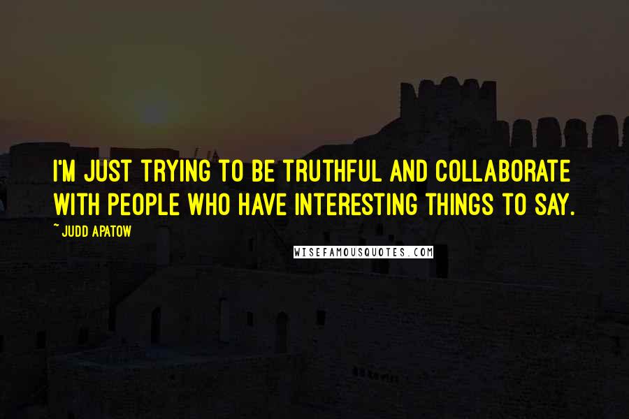 Judd Apatow Quotes: I'm just trying to be truthful and collaborate with people who have interesting things to say.