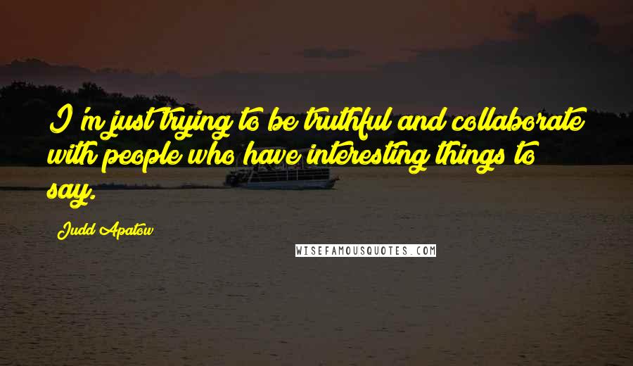 Judd Apatow Quotes: I'm just trying to be truthful and collaborate with people who have interesting things to say.