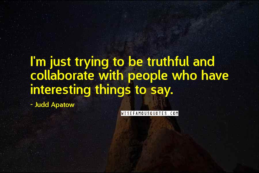 Judd Apatow Quotes: I'm just trying to be truthful and collaborate with people who have interesting things to say.