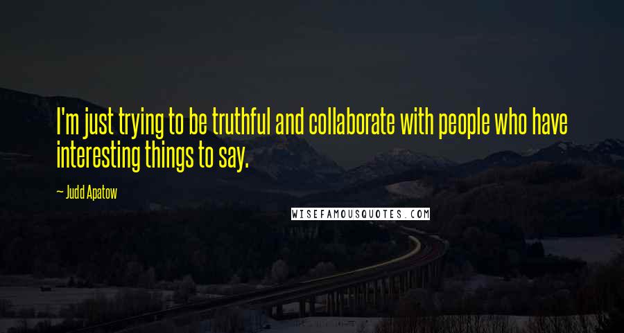 Judd Apatow Quotes: I'm just trying to be truthful and collaborate with people who have interesting things to say.