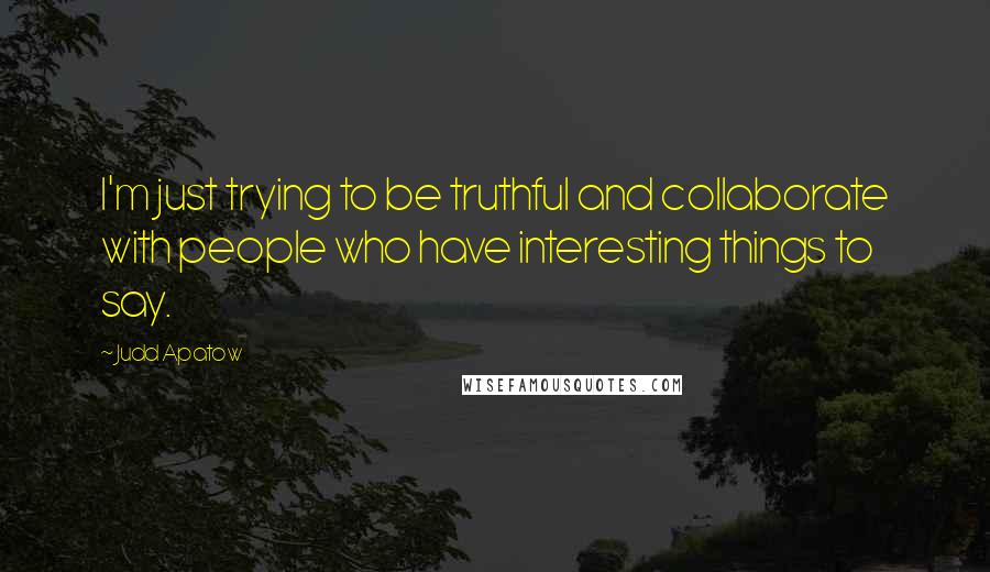 Judd Apatow Quotes: I'm just trying to be truthful and collaborate with people who have interesting things to say.
