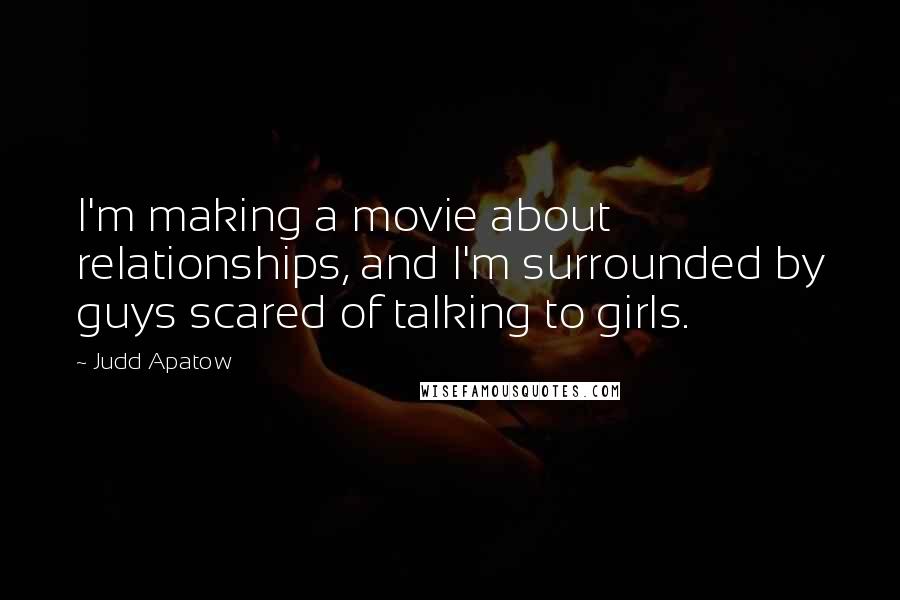 Judd Apatow Quotes: I'm making a movie about relationships, and I'm surrounded by guys scared of talking to girls.