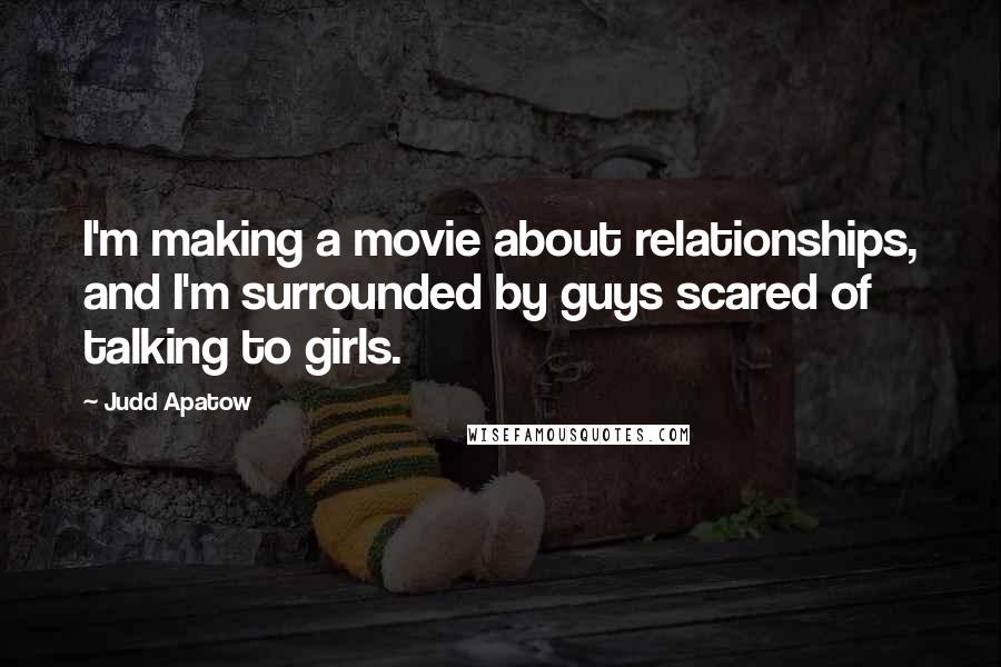 Judd Apatow Quotes: I'm making a movie about relationships, and I'm surrounded by guys scared of talking to girls.