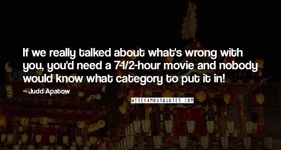 Judd Apatow Quotes: If we really talked about what's wrong with you, you'd need a 7-1/2-hour movie and nobody would know what category to put it in!