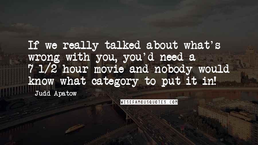 Judd Apatow Quotes: If we really talked about what's wrong with you, you'd need a 7-1/2-hour movie and nobody would know what category to put it in!