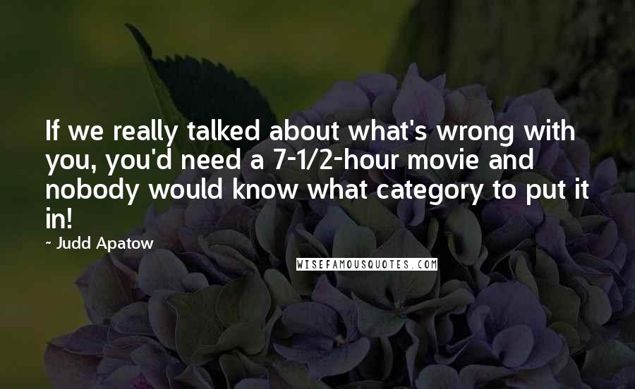 Judd Apatow Quotes: If we really talked about what's wrong with you, you'd need a 7-1/2-hour movie and nobody would know what category to put it in!