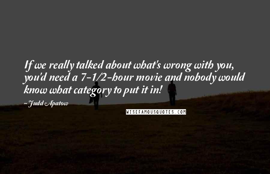 Judd Apatow Quotes: If we really talked about what's wrong with you, you'd need a 7-1/2-hour movie and nobody would know what category to put it in!