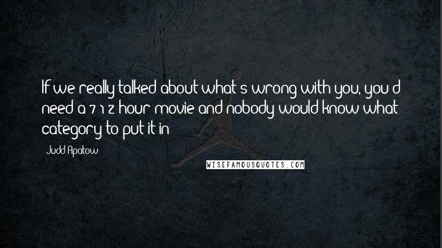 Judd Apatow Quotes: If we really talked about what's wrong with you, you'd need a 7-1/2-hour movie and nobody would know what category to put it in!