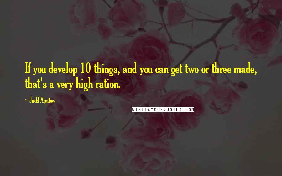 Judd Apatow Quotes: If you develop 10 things, and you can get two or three made, that's a very high ration.