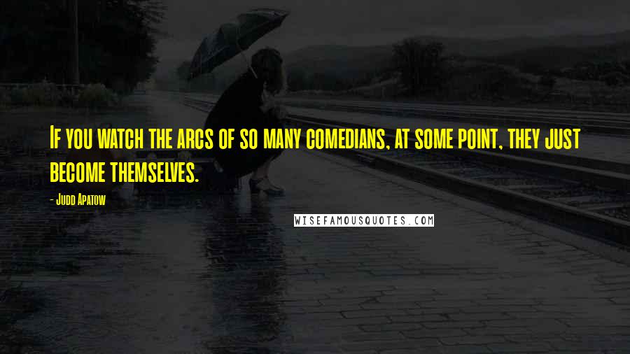 Judd Apatow Quotes: If you watch the arcs of so many comedians, at some point, they just become themselves.