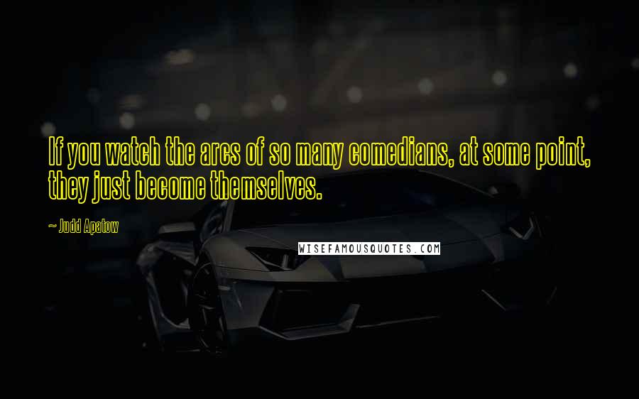 Judd Apatow Quotes: If you watch the arcs of so many comedians, at some point, they just become themselves.