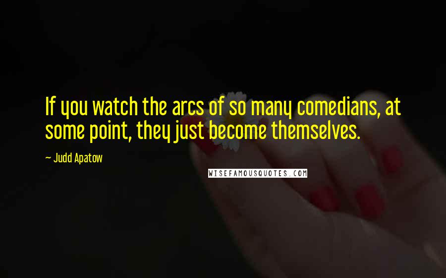 Judd Apatow Quotes: If you watch the arcs of so many comedians, at some point, they just become themselves.