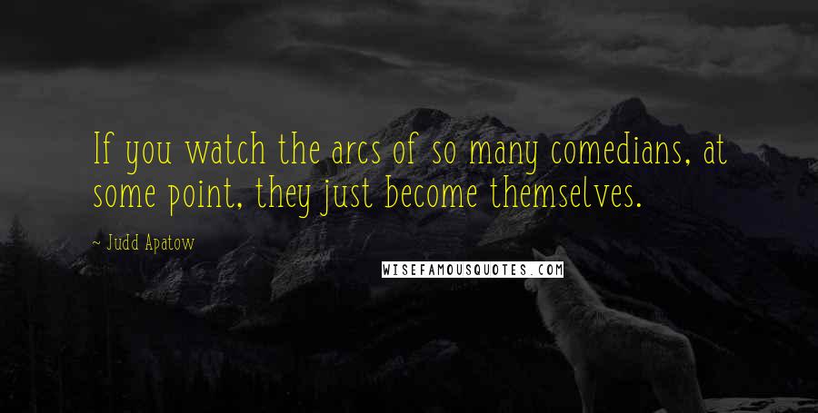 Judd Apatow Quotes: If you watch the arcs of so many comedians, at some point, they just become themselves.