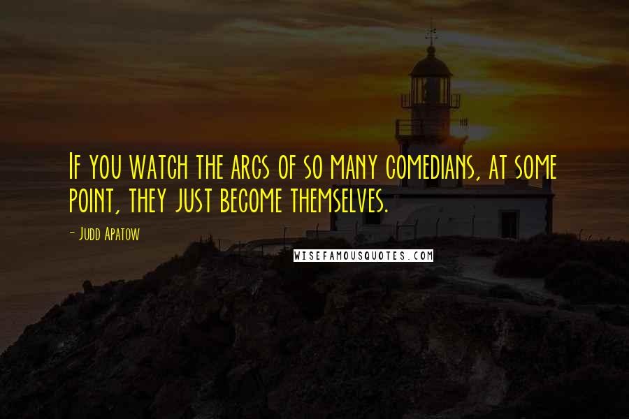 Judd Apatow Quotes: If you watch the arcs of so many comedians, at some point, they just become themselves.