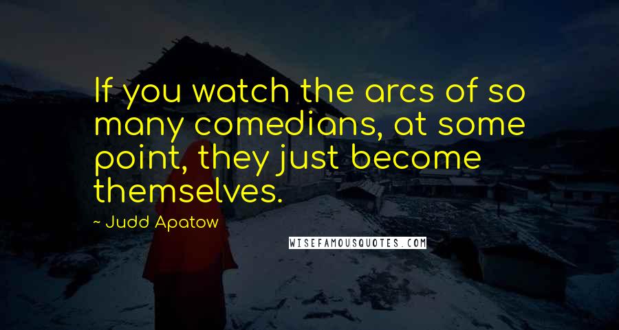 Judd Apatow Quotes: If you watch the arcs of so many comedians, at some point, they just become themselves.