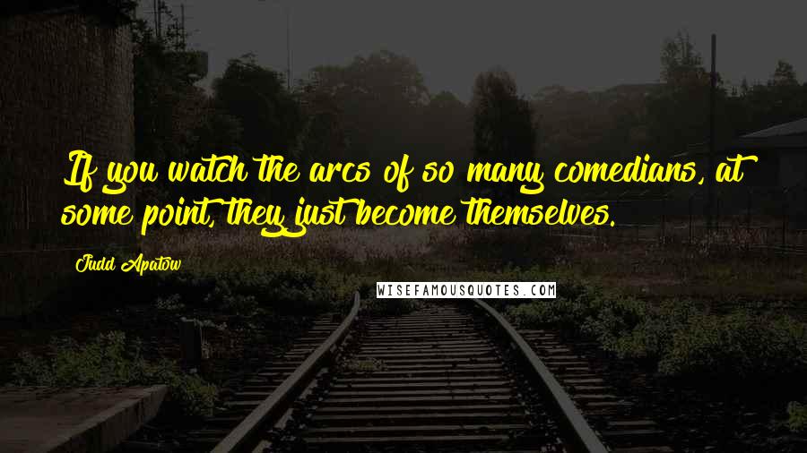 Judd Apatow Quotes: If you watch the arcs of so many comedians, at some point, they just become themselves.