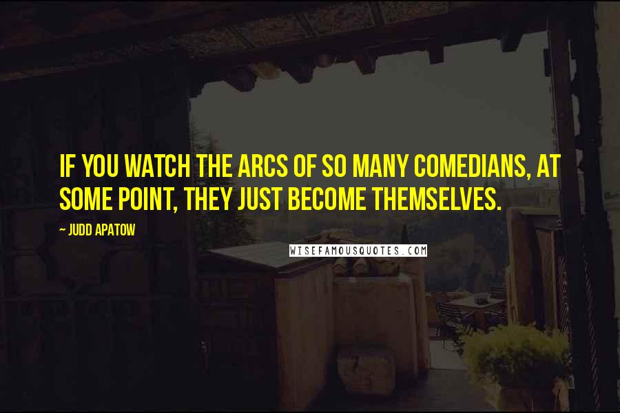 Judd Apatow Quotes: If you watch the arcs of so many comedians, at some point, they just become themselves.