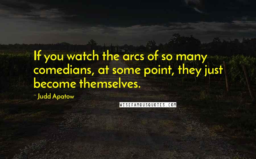 Judd Apatow Quotes: If you watch the arcs of so many comedians, at some point, they just become themselves.