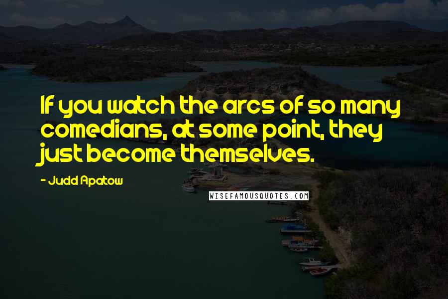 Judd Apatow Quotes: If you watch the arcs of so many comedians, at some point, they just become themselves.