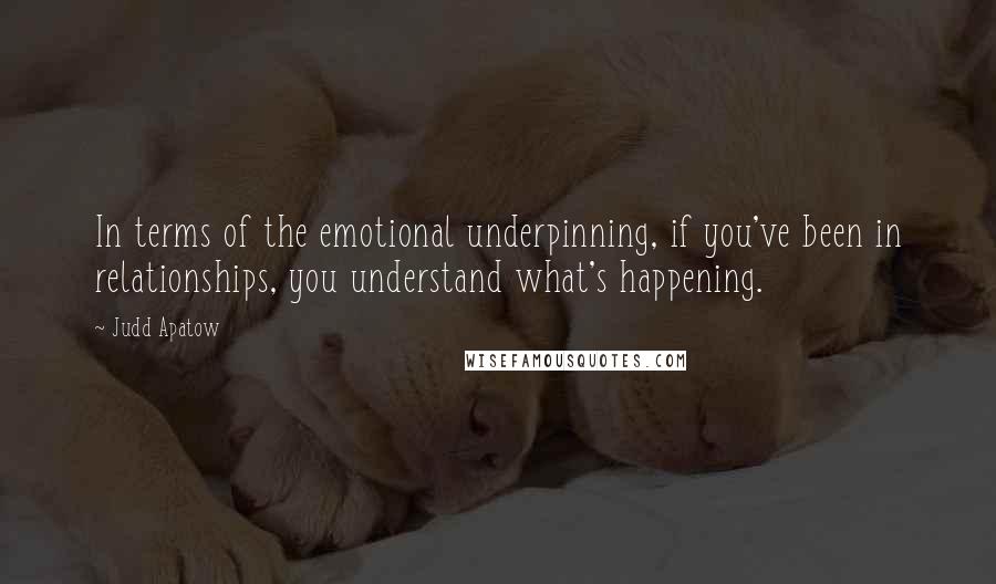 Judd Apatow Quotes: In terms of the emotional underpinning, if you've been in relationships, you understand what's happening.