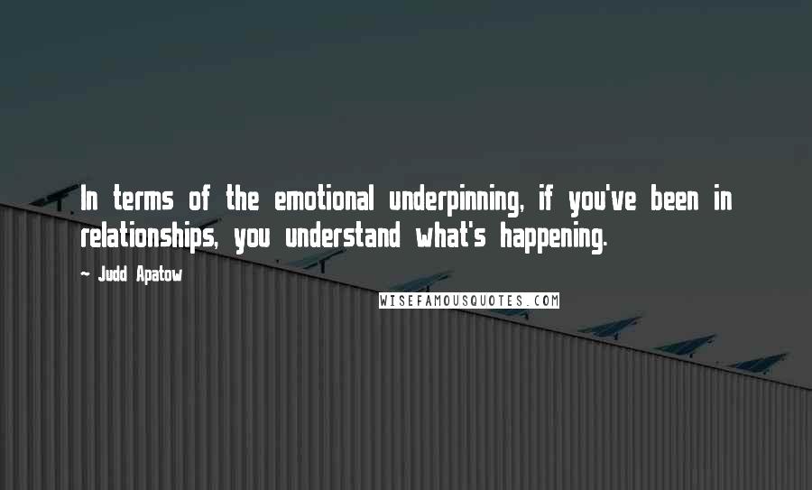 Judd Apatow Quotes: In terms of the emotional underpinning, if you've been in relationships, you understand what's happening.