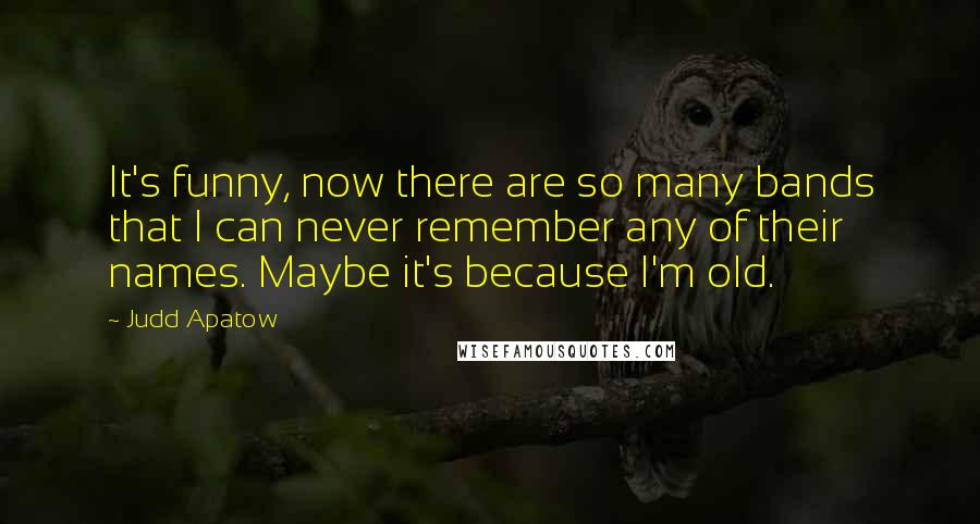 Judd Apatow Quotes: It's funny, now there are so many bands that I can never remember any of their names. Maybe it's because I'm old.