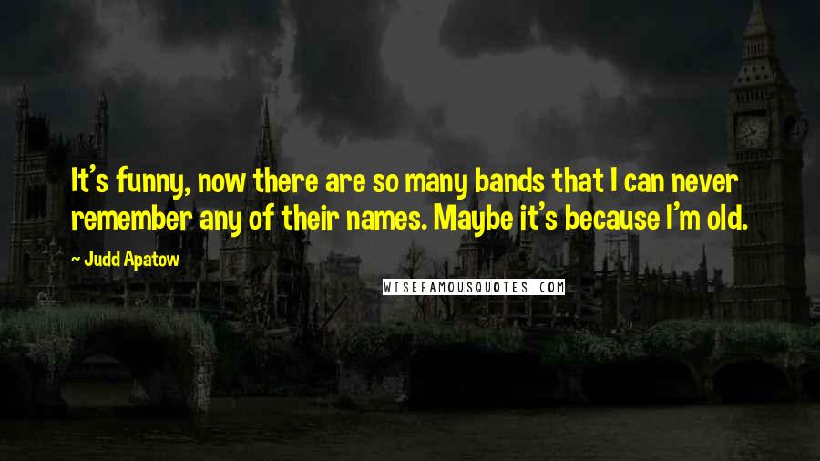 Judd Apatow Quotes: It's funny, now there are so many bands that I can never remember any of their names. Maybe it's because I'm old.