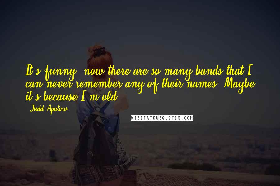 Judd Apatow Quotes: It's funny, now there are so many bands that I can never remember any of their names. Maybe it's because I'm old.