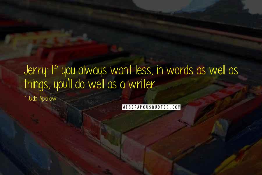 Judd Apatow Quotes: Jerry: If you always want less, in words as well as things, you'll do well as a writer.