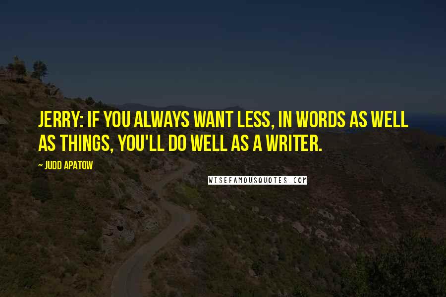 Judd Apatow Quotes: Jerry: If you always want less, in words as well as things, you'll do well as a writer.