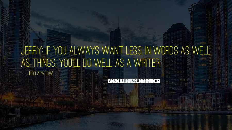 Judd Apatow Quotes: Jerry: If you always want less, in words as well as things, you'll do well as a writer.