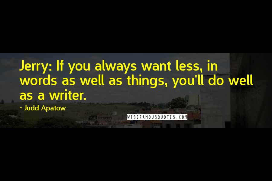 Judd Apatow Quotes: Jerry: If you always want less, in words as well as things, you'll do well as a writer.